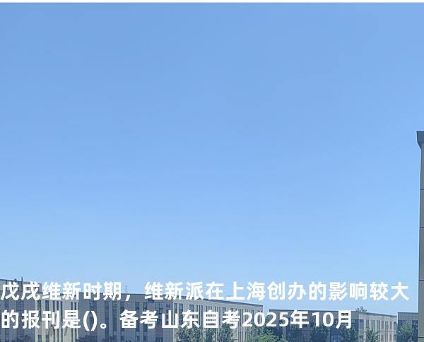 戊戌维新时期，维新派在上海创办的影响较大的报刊是()。备考山东自考2025年10月
