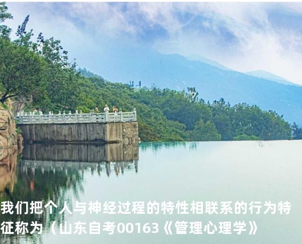 我们把个人与神经过程的特性相联系的行为特征称为（ 山东自考00163《管理心理学》