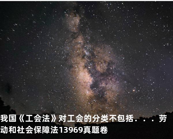 我国《工会法》对工会的分类不包括．．．劳动和社会保障法   13969 真题卷