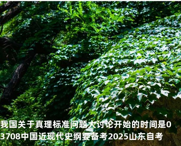 我国关于真理标准问题大讨论开始的时间是 03708中国近现代史纲要 备考2025山东自考