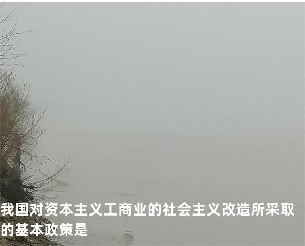 我国对资本主义工商业的社会主义改造所采取的基本政策是