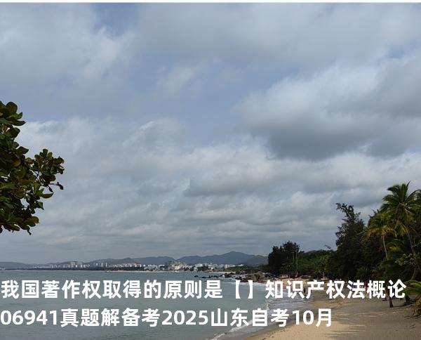 我国著作权取得的原则是【】知识产权法概论 06941 真题解 备考2025山东自考10月