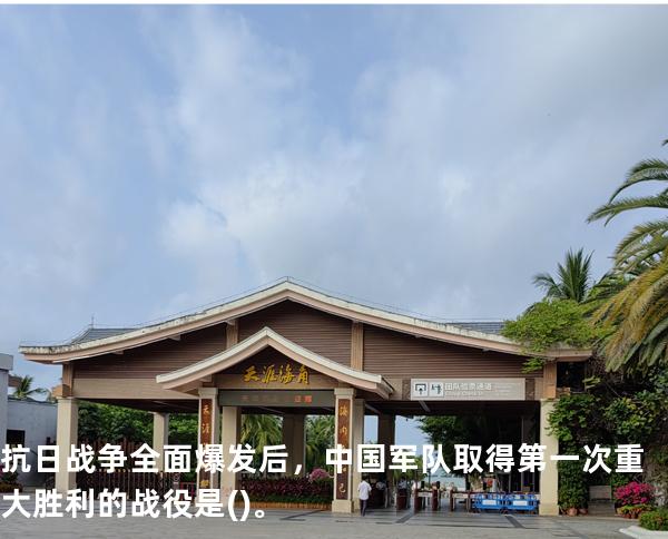 抗日战争全面爆发后，中国军队取得第一次重大胜利的战役是( )。