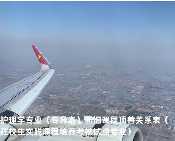护理学专业（专升本）新旧课程顶替关系表  （在校生实践课程培养考核试点专业）
