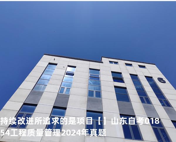 持续改进所追求的是项目【】山东自考 01854工程质量管理 2024年真题