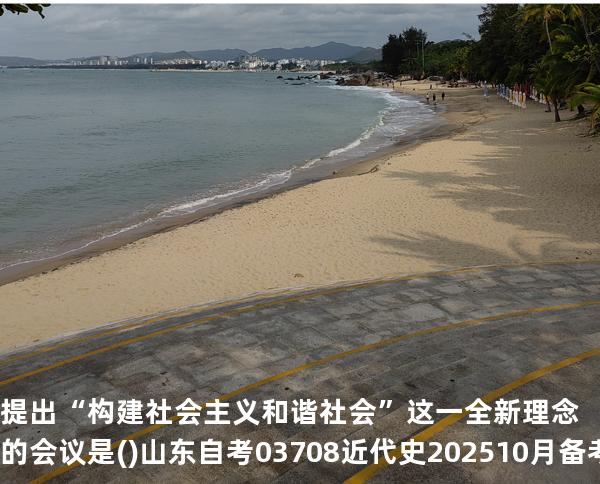 提出“构建社会主义和谐社会”这一全新理念的会议是(). 山东自考03708近代史 202510月备考中