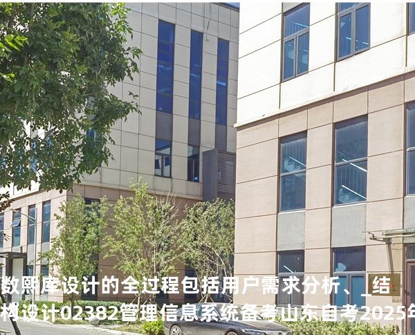 数熙库设计的全过程包括用户需求分析、_结构设计02382管理信息系统备考山东自考2025年