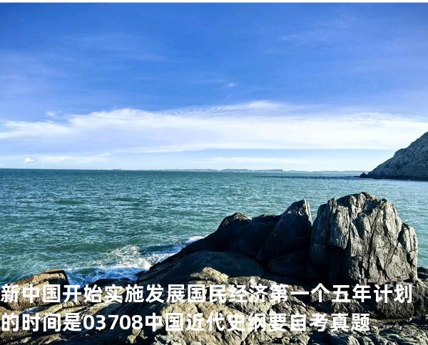 新中国开始实施发展国民经济第一个五年计划的时间是 03708中国近代史纲要自考真题