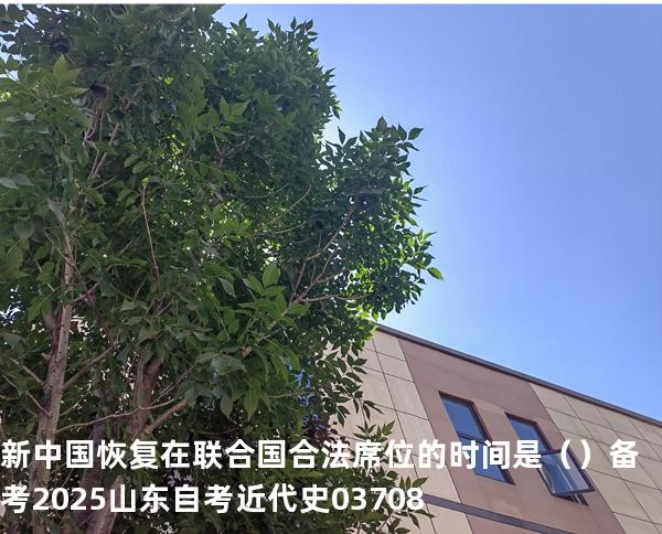 新中国恢复在联合国合法席位的时间是（  ）备考2025山东自考 近代史 03708