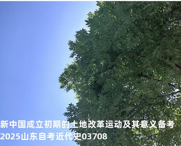 新中国成立初期的土地改革运动及其意义 备考2025山东自考 近代史 03708