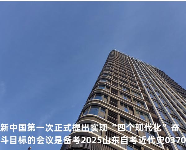 新中国第一次正式提出实现“四个现代化”奋斗目标的会议是备考2025山东自考 近代史 03708