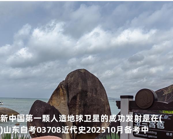新中国第一颗人造地球卫星的成功发射是在().山东自考03708近代史 202510月备考中