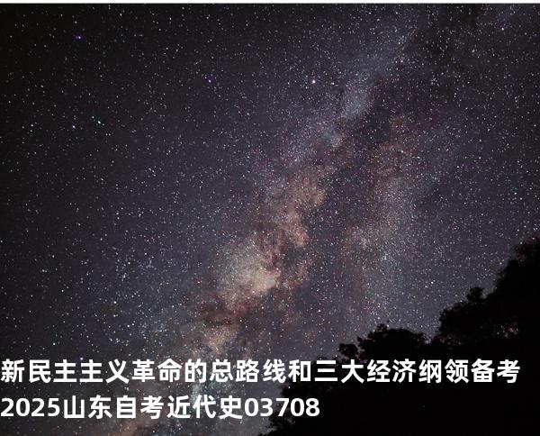 新民主主义革命的总路线和三大经济纲领 备考2025山东自考 近代史 03708