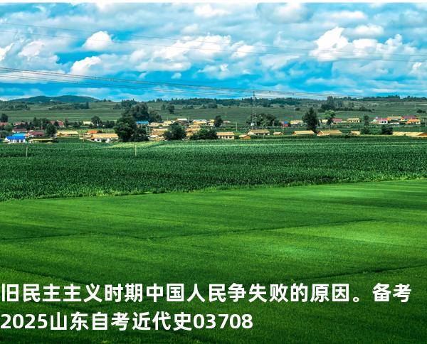 旧民主主义时期中国人民争失败的原因。备考2025山东自考 近代史 03708