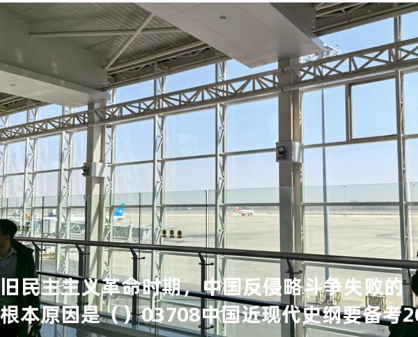 旧民主主义革命时期，中国反侵略斗争失败的根本原因是（ ）03708中国近现代史纲要 备考2025山东自考