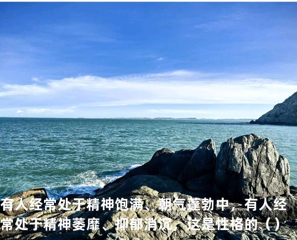 有人经常处于精神饱满、朝气蓬勃中，有人经常处于精神萎靡、抑郁消沉，这是性格的   （ ）