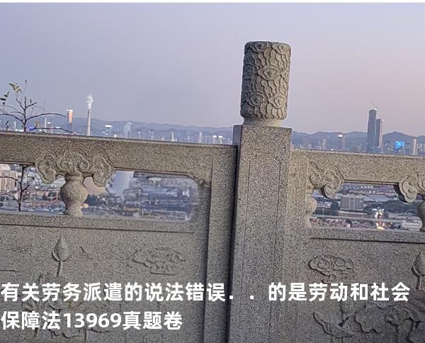 有关劳务派遣的说法错误．．的是 劳动和社会保障法   13969 真题卷