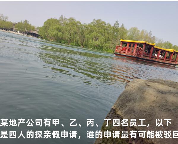 某地产公司有甲、乙、丙、丁四名员工，以下是四人的探亲假申请，谁的申请最有可能被驳回？