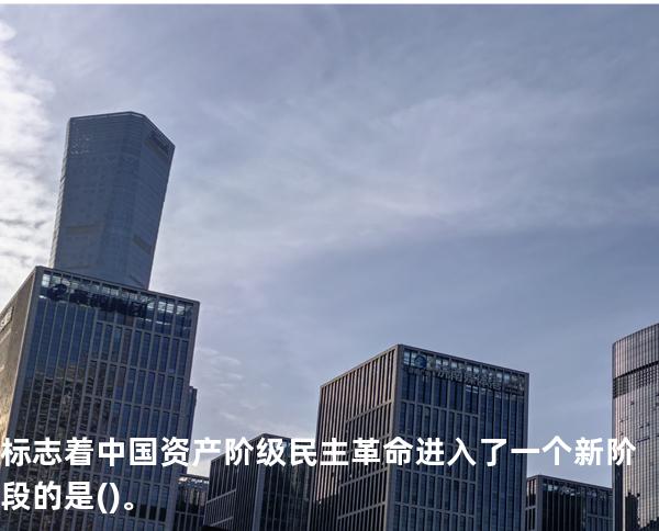 标志着中国资产阶级民主革命进入了一个新阶段的是()。