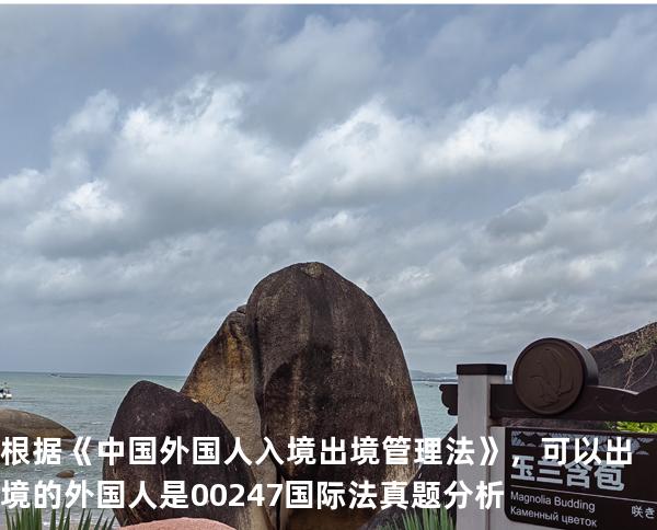 根据《中国外国人入境出境管理法》，可以出境的外国人是 00247 国际法 真题分析