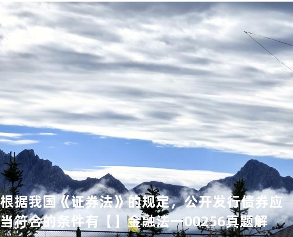 根据我国《证券法》的规定，公开发行债券应当符合的条件有【】  金融法一 00256 真题解