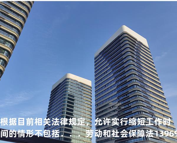 根据目前相关法律规定，允许实行缩短工作时间的情形不包括．．．劳动和社会保障法   13969 真题卷