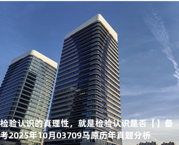 检验认识的真理性，就是检验认识是否【】备考2025年10月 03709马原   历年真题分析