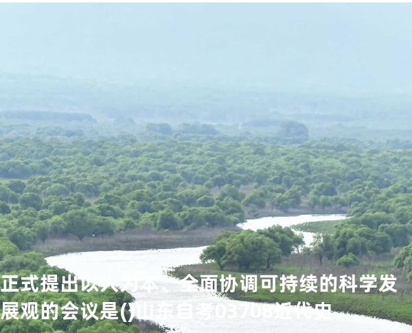 正式提出以人为本、全面协调可持续的科学发展观的会议是()山东自考03708近代史 