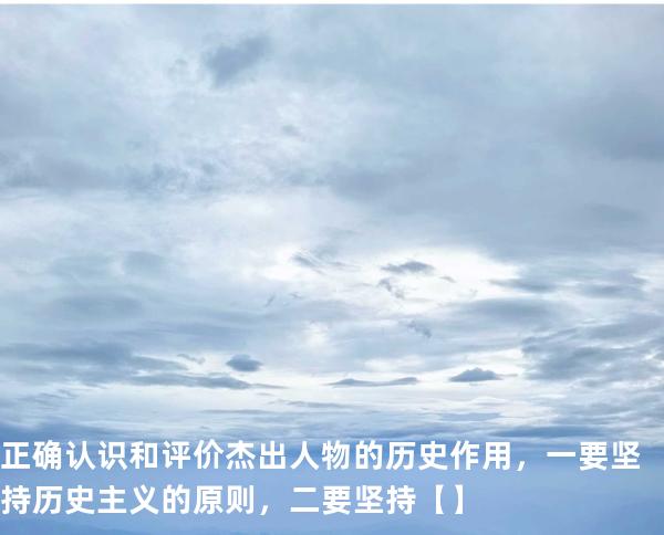 正确认识和评价杰出人物的历史作用，一要坚持历史主义的原则，二要坚持【】