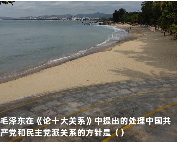 毛泽东在《论十大关系》中提出的处理中国共产党和民主党派关系的方针是（  ）