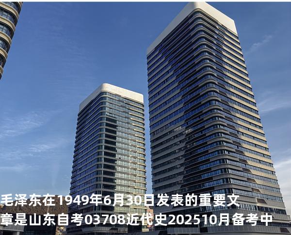 毛泽东在1949年6月30日发表的重要文章是山东自考03708近代史 202510月备考中