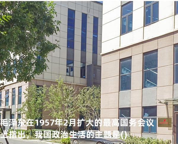毛泽东在1957年2月扩大的最高国务会议上指出，我国政治生活的主题是( )