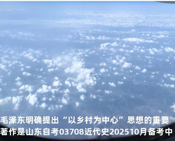 毛泽东明确提出“以乡村为中心”思想的重要著作是 山东自考03708近代史 202510月备考中