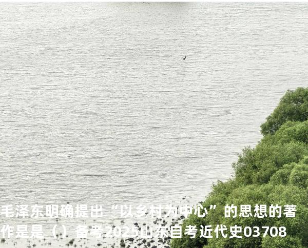 毛泽东明确提出“以乡村为中心”的思想的著作是是（  ）备考2025山东自考 近代史 03708