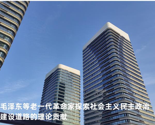 毛泽东等老一代革命家探索社会主义民主政治建设道路的理论贡献