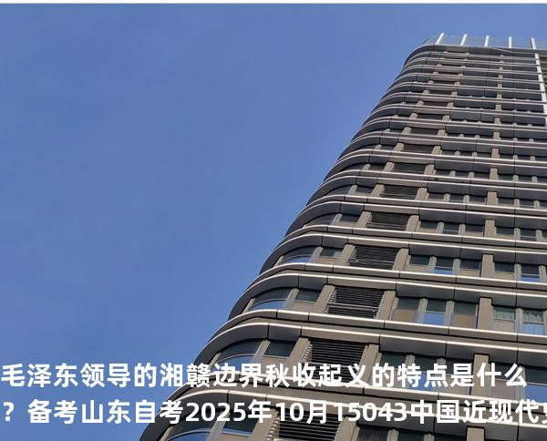 毛泽东领导的湘赣边界秋收起义的特点是什么？备考山东自考2025年10月 15043 中国近现代史纲要 真题