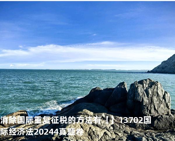消除国际重复征税的方法有【】13702国际经济法2024.4真题卷