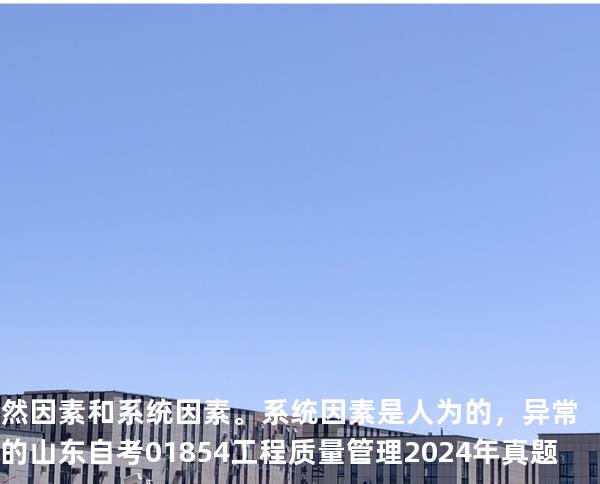 然因素和系统因素。系统因素是人为的，异常的山东自考 01854工程质量管理 2024年真题