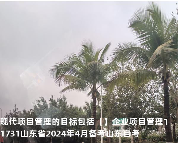 现代项目管理的目标包括【】企业项目管理 11731 山东省2024年4月 备考山东自考