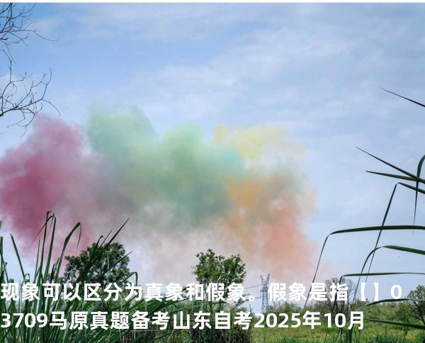 现象可以区分为真象和假象。假象是指【】03709 马原真题 备考山东自考2025年10月