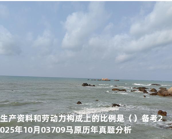 生产资料和劳动力构成上的比例是（ ）备考2025年10月 03709马原   历年真题分析