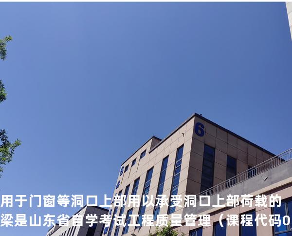 用于门窗等洞口上部用以承受洞口上部荷载的梁是 山东省自学考试工程质量管理（课程代码 01854）