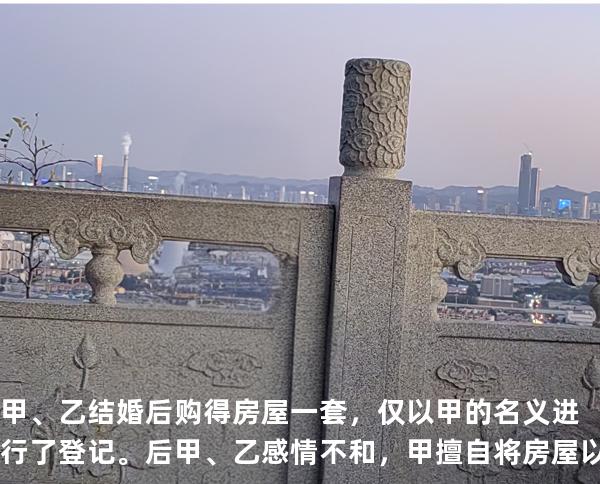 甲、乙结婚后购得房屋一套，仅以甲的名义进行了登记。后甲、乙感情不和，甲擅自将房屋以时价出售