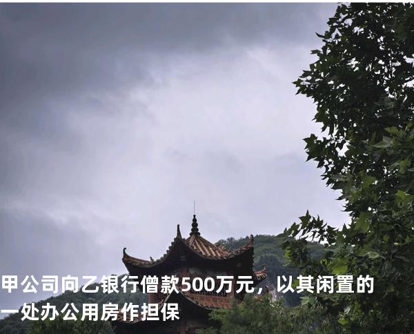 甲公司向乙银行僧款 500 万元，以其闲置的一处办公用房作担保
