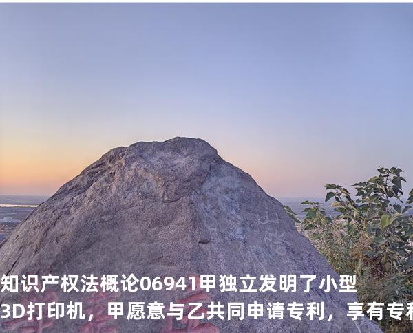 知识产权法概论 06941 甲独立发明了小型 3D 打印机，甲愿意与乙共同申请专利，享有专利权的是