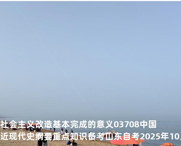 社会主义改造基本完成的意义 03708 中国近现代史纲要重点知识   备考山东自考 2025年10月