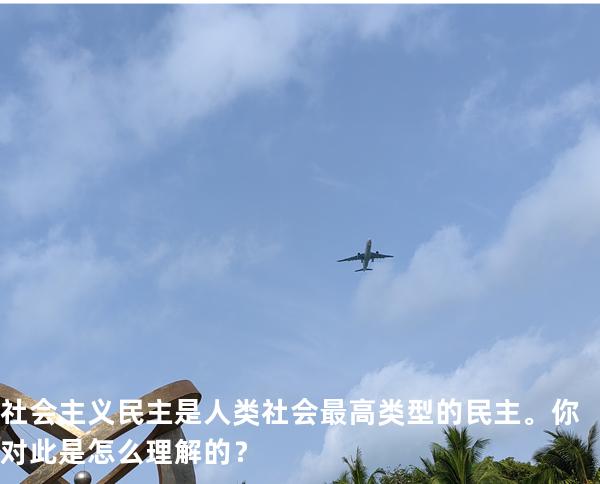 社会主义民主是人类社 会最高类型的民主。你对此是怎么理解的？ 