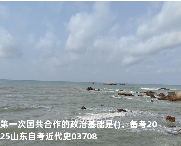 第一次国共合作的政治基础是( )。备考2025山东自考 近代史 03708