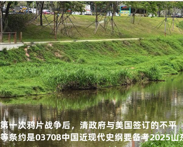 第一次鸦片战争后，清政府与美国签订的不平等条约是03708中国近现代史纲要 备考2025山东自考