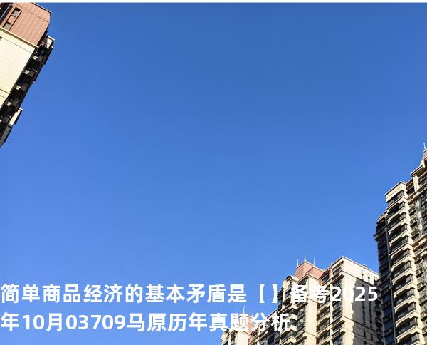 简单商品经济的基本矛盾是【】备考2025年10月 03709马原   历年真题分析